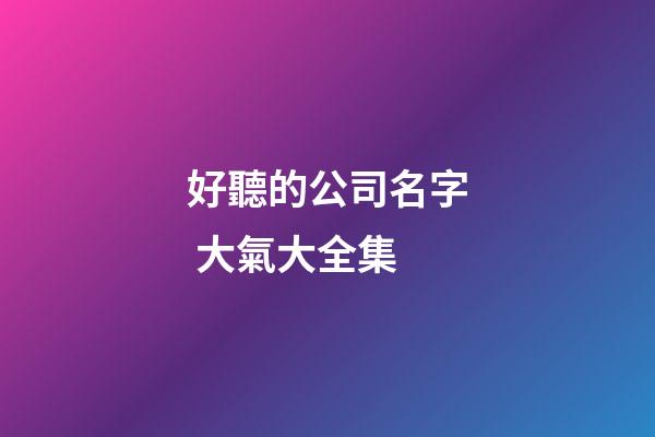 好聽的公司名字 大氣大全集-第1張-公司起名-玄機派